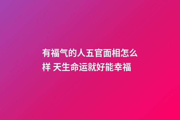 有福气的人五官面相怎么样 天生命运就好能幸福